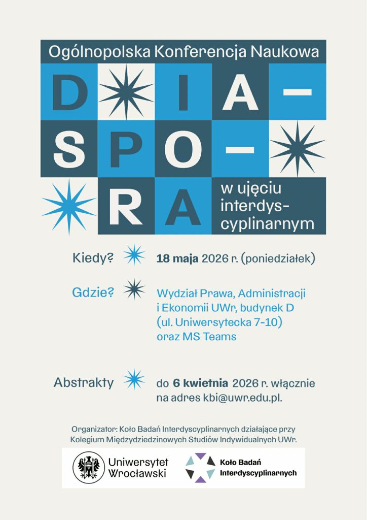 Ogólnopolska Konferencja Naukowa Diaspora w ujęciu dyscyplinarnym; kiedy: 18 maja 2026 r. (poniedziałek); gdzie: Wydział Prawa, Administracji i Ekonomii UWr, budynek D (ul. Uniwersytecka 7-10) oraz MS Teams;
abstrakty: do 6 kwietnia 2026 r. włącznie na adres kbi@uwr.edu.pl